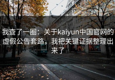 我查了一圈：关于kaiyun中国官网的虚假公告套路，我把关键证据整理出来了