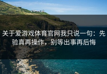 关于爱游戏体育官网我只说一句：先验真再操作，别等出事再后悔