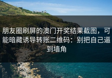 朋友圈刷屏的澳门开奖结果截图，可能暗藏诱导转账二维码：别把自己逼到墙角
