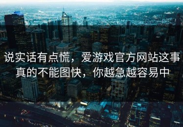 说实话有点慌，爱游戏官方网站这事真的不能图快，你越急越容易中