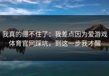 我真的绷不住了：我差点因为爱游戏体育官网踩坑，到这一步我才醒