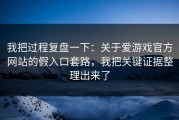 我把过程复盘一下：关于爱游戏官方网站的假入口套路，我把关键证据整理出来了