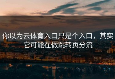 你以为云体育入口只是个入口，其实它可能在做跳转页分流