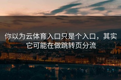你以为云体育入口只是个入口，其实它可能在做跳转页分流