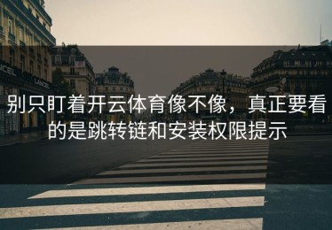 别只盯着开云体育像不像，真正要看的是跳转链和安装权限提示