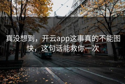 真没想到，开云app这事真的不能图快，这句话能救你一次