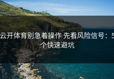 云开体育别急着操作 先看风险信号：5个快速避坑