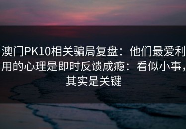 澳门PK10相关骗局复盘：他们最爱利用的心理是即时反馈成瘾：看似小事，其实是关键