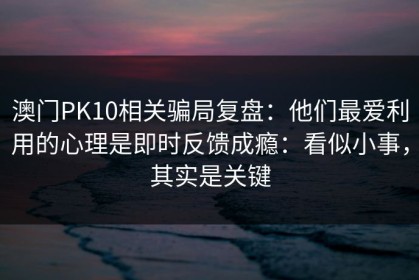 澳门PK10相关骗局复盘：他们最爱利用的心理是即时反馈成瘾：看似小事，其实是关键