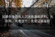 如果你身边有人沉迷新澳彩资料，先别骂，先看这个：先把证据留好