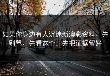 如果你身边有人沉迷新澳彩资料，先别骂，先看这个：先把证据留好