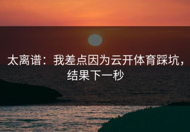 太离谱：我差点因为云开体育踩坑，结果下一秒