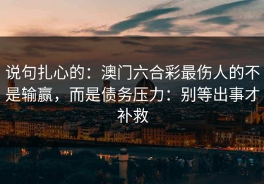 说句扎心的：澳门六合彩最伤人的不是输赢，而是债务压力：别等出事才补救
