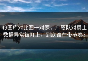 49图库对比图一对照，广厦队对勇士数据异常被盯上，到底谁在带节奏？