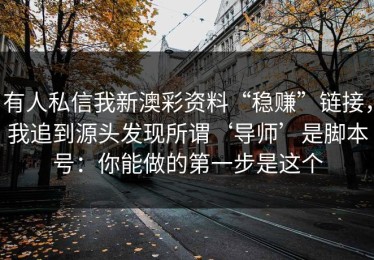 有人私信我新澳彩资料“稳赚”链接，我追到源头发现所谓‘导师’是脚本号：你能做的第一步是这个