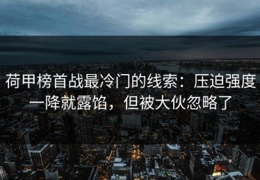荷甲榜首战最冷门的线索：压迫强度一降就露馅，但被大伙忽略了