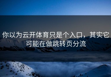 你以为云开体育只是个入口，其实它可能在做跳转页分流