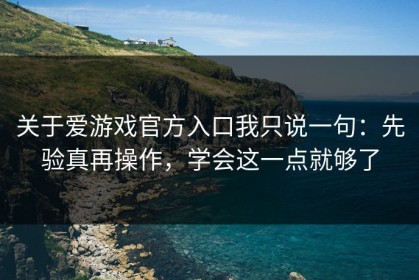 关于爱游戏官方入口我只说一句：先验真再操作，学会这一点就够了