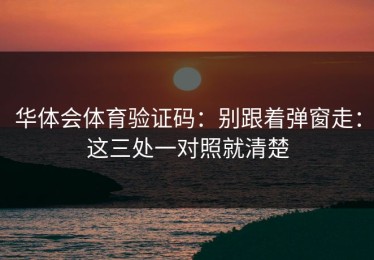 华体会体育验证码：别跟着弹窗走：这三处一对照就清楚
