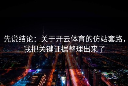 先说结论：关于开云体育的仿站套路，我把关键证据整理出来了
