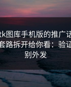 关于99tk图库手机版的推广话术，我把常见套路拆开给你看：验证码永远别外发
