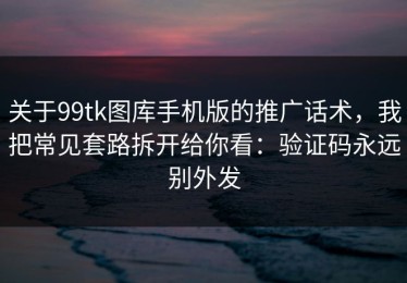 关于99tk图库手机版的推广话术，我把常见套路拆开给你看：验证码永远别外发