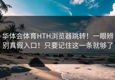华体会体育HTH浏览器跳转！一眼辨别真假入口！只要记住这一条就够了