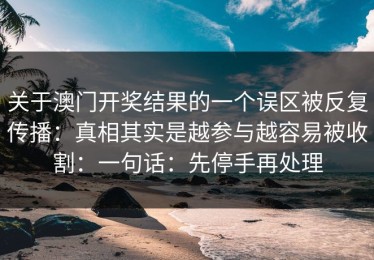 关于澳门开奖结果的一个误区被反复传播：真相其实是越参与越容易被收割：一句话：先停手再处理