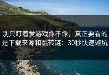 别只盯着爱游戏像不像，真正要看的是下载来源和跳转链：30秒快速避坑