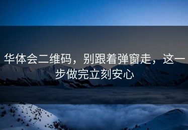 华体会二维码，别跟着弹窗走，这一步做完立刻安心