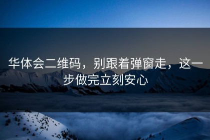 华体会二维码，别跟着弹窗走，这一步做完立刻安心