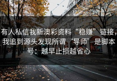 有人私信我新澳彩资料“稳赚”链接，我追到源头发现所谓‘导师’是脚本号：越早止损越省心