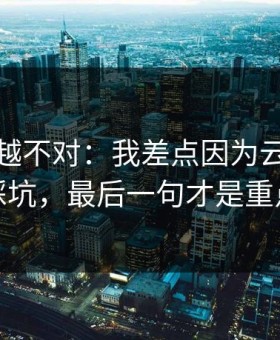 我越想越不对：我差点因为云开体育踩坑，最后一句才是重点