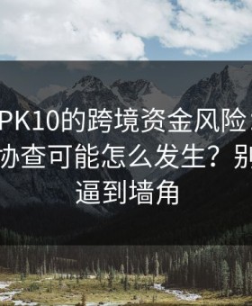 涉澳门PK10的跨境资金风险：冻结、追缴、协查可能怎么发生？别把自己逼到墙角