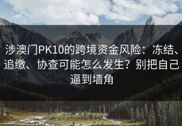 涉澳门PK10的跨境资金风险：冻结、追缴、协查可能怎么发生？别把自己逼到墙角