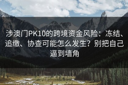 涉澳门PK10的跨境资金风险：冻结、追缴、协查可能怎么发生？别把自己逼到墙角