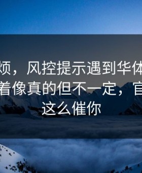 别嫌麻烦，风控提示遇到华体会相关的？看着像真的但不一定，官方不会这么催你