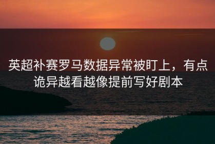 英超补赛罗马数据异常被盯上，有点诡异越看越像提前写好剧本