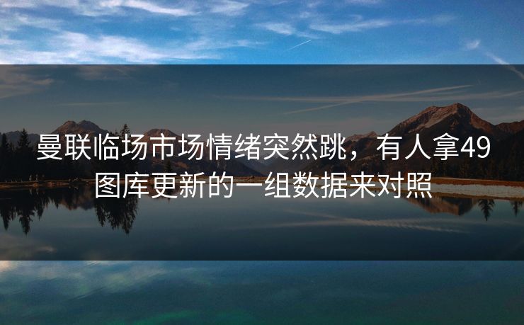 曼联临场市场情绪突然跳，有人拿49图库更新的一组数据来对照