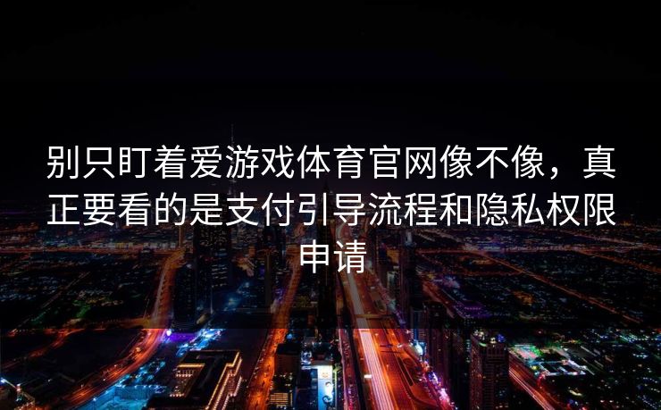 别只盯着爱游戏体育官网像不像,真正要看的是支付引导流程和隐私权限申请 别只盯着爱游戏体育官网像不像,真正要看的是支付引导流程和隐私权限申请