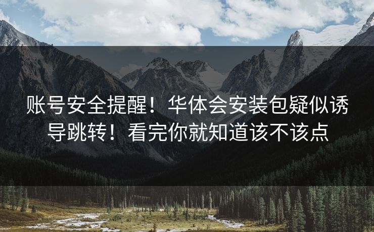 账号安全提醒！华体会安装包疑似诱导跳转！看完你就知道该不该点