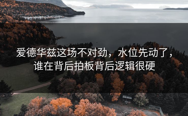 爱德华兹这场不对劲，水位先动了，谁在背后拍板背后逻辑很硬