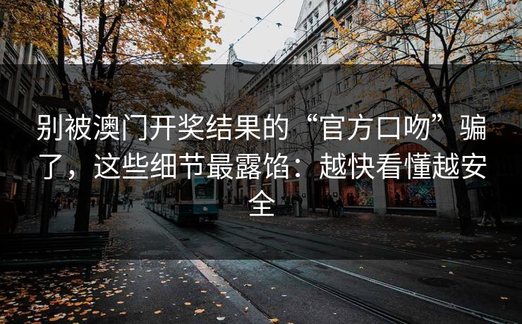 别被澳门开奖结果的“官方口吻”骗了，这些细节最露馅：越快看懂越安全