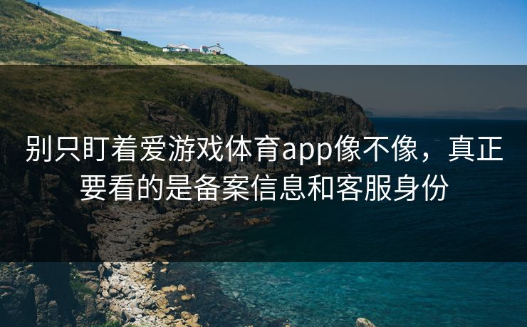 别只盯着爱游戏体育app像不像，真正要看的是备案信息和客服身份