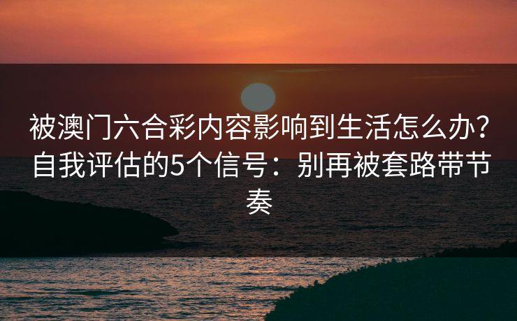 被澳门六合彩内容影响到生活怎么办？自我评估的5个信号：别再被套路带节奏