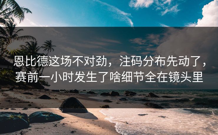 恩比德这场不对劲,注码分布先动了,赛前一小时发生了啥细节全在镜头里 恩比德这场不对劲,注码分布先动了,赛前一小时发生了啥细节全在镜头里