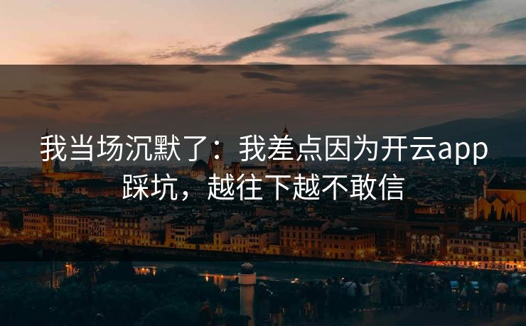 我当场沉默了:我差点因为开云app踩坑,越往下越不敢信 我当场沉默了:我差点因为开云app踩坑,越往下越不敢信