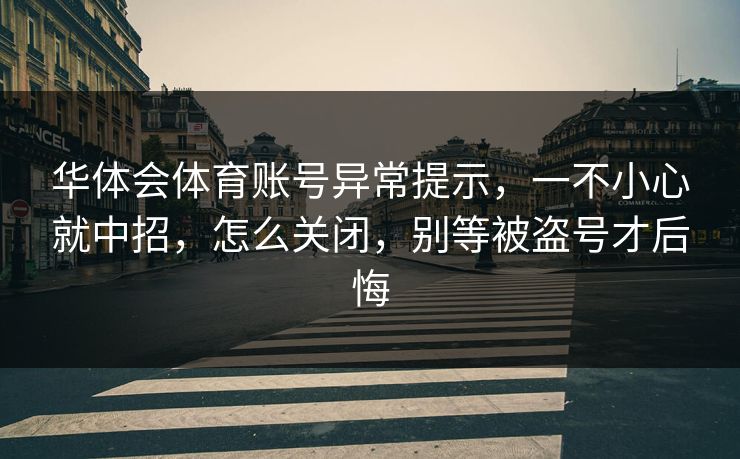 华体会体育账号异常提示,一不小心就中招,怎么关闭,别等被盗号才后悔 华体会体育账号异常提示,一不小心就中招,怎么关闭,别等被盗号才后悔