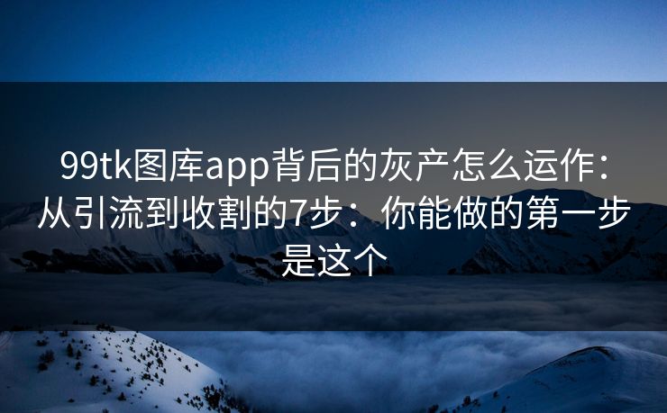 99tk图库app背后的灰产怎么运作：从引流到收割的7步：你能做的第一步是这个