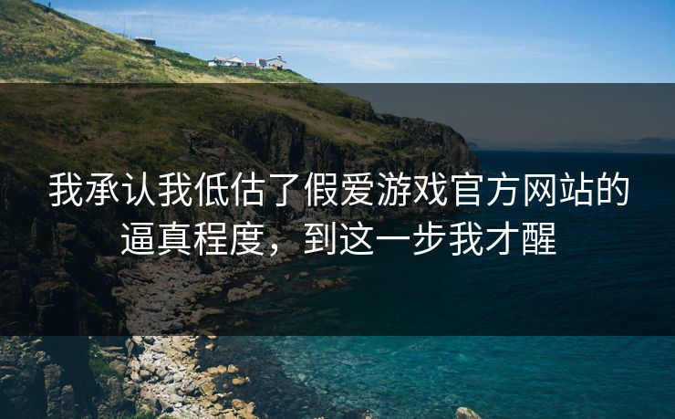 我承认我低估了假爱游戏官方网站的逼真程度,到这一步我才醒 我承认我低估了假爱游戏官方网站的逼真程度,到这一步我才醒